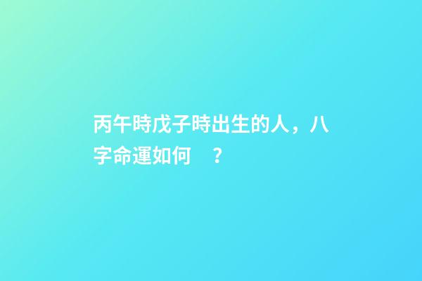 丙午時戊子時出生的人，八字命運如何？